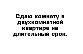 Сдаю комнату в двухкомнатной квартире на длительный срок. 